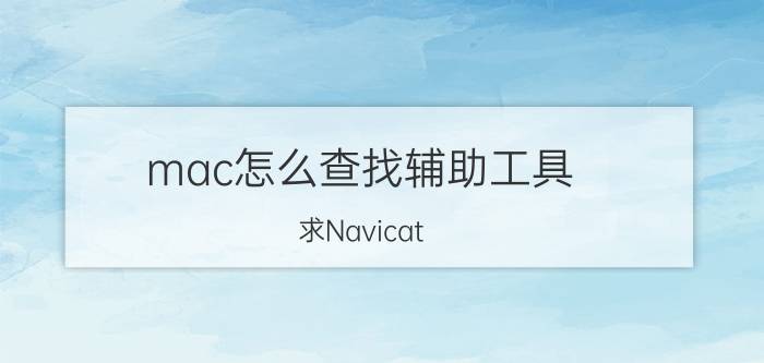 mac怎么查找辅助工具 求Navicat Premium Mac数据库管理软件？